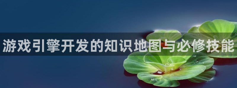 沐鸣2注册丘27337：游戏引擎开发的知识地图与必修技能