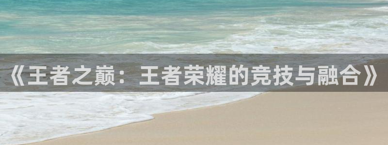 小艾电竞官网：《王者之巅：王者荣耀的竞技与融合》